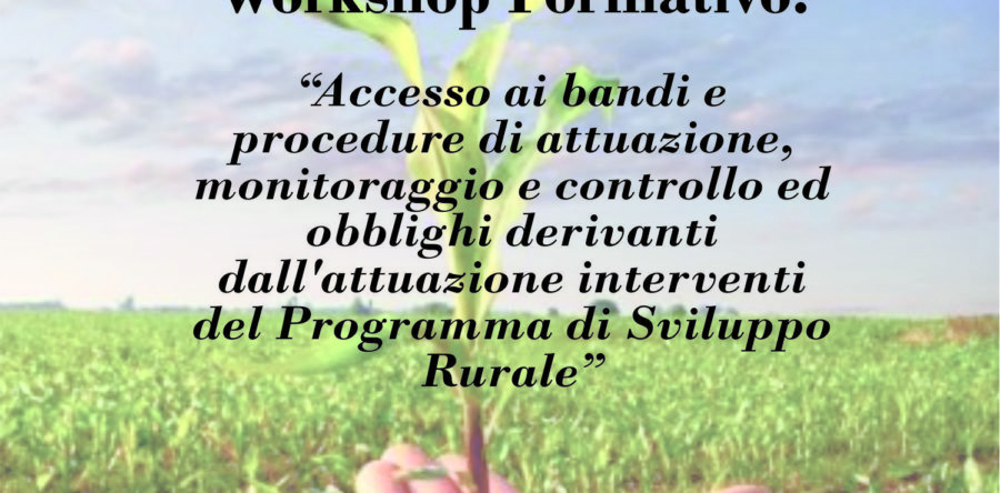 WORKSHOP: “ACCESSO AI BANDI E PROCEDURE DI ATTUAZIONE, MONITORAGGIO ED OBBLIGHI DERIVANTI DALL’ATTUAZIONE INTERVENTI DEL PROGRAMMA DI SVILUPPO RURALE”