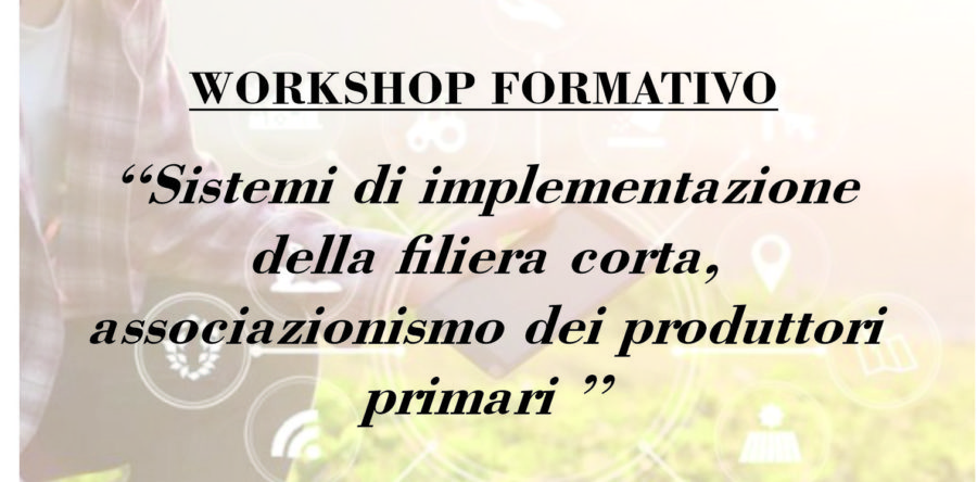 WORKSHOP “SISTEMI DI IMPLEMENTAZIONE DELLA FILIERA CORTA, ASSOCIAZIONISMO DEI PRODUTTORI PRIMARI”
