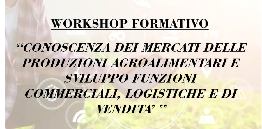 WORKSHOP “CONOSCENZA DEI MERCATI DELLE PRODUZIONI AGROALIMENTARI E SVILUPPO FUNZIONI COMMERCIALI, LOGISTICHE E DI VENDITA”